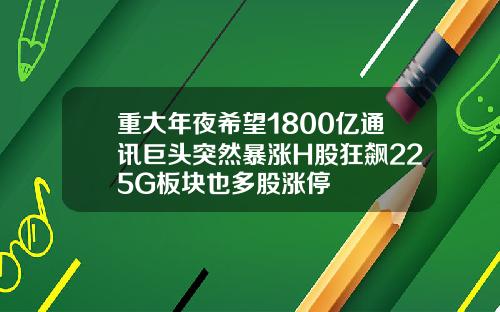 重大年夜希望1800亿通讯巨头突然暴涨H股狂飙225G板块也多股涨停