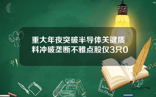 重大年夜突破半导体关键质料冲破垄断不雅点股仅3只0