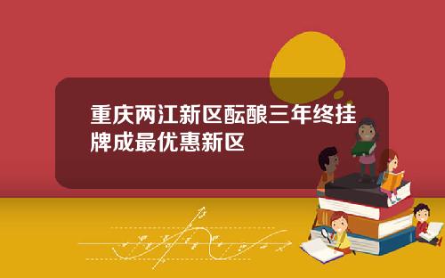 重庆两江新区酝酿三年终挂牌成最优惠新区