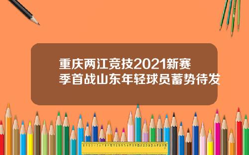 重庆两江竞技2021新赛季首战山东年轻球员蓄势待发