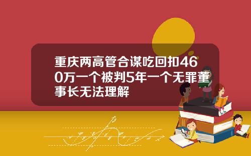重庆两高管合谋吃回扣460万一个被判5年一个无罪董事长无法理解