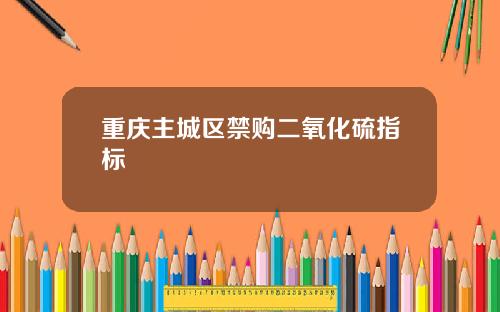 重庆主城区禁购二氧化硫指标