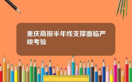 重庆商报半年线支撑面临严峻考验