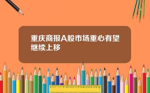 重庆商报A股市场重心有望继续上移