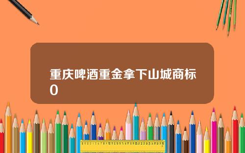重庆啤酒重金拿下山城商标0