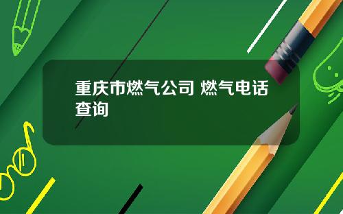 重庆市燃气公司 燃气电话查询
