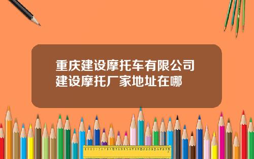 重庆建设摩托车有限公司 建设摩托厂家地址在哪