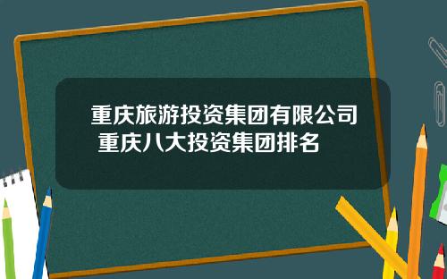 重庆旅游投资集团有限公司 重庆八大投资集团排名