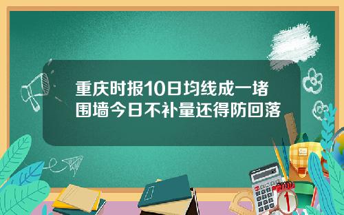重庆时报10日均线成一堵围墙今日不补量还得防回落