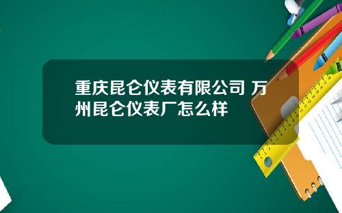 重庆昆仑仪表有限公司 万州昆仑仪表厂怎么样