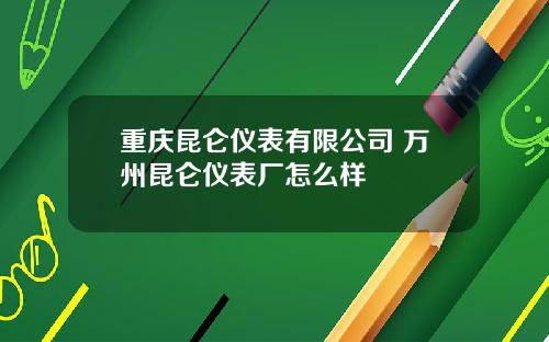 重庆昆仑仪表有限公司 万州昆仑仪表厂怎么样