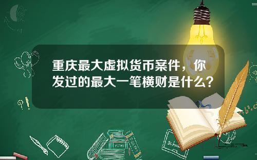重庆最大虚拟货币案件，你发过的最大一笔横财是什么？