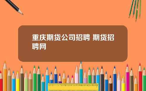 重庆期货公司招聘 期货招聘网