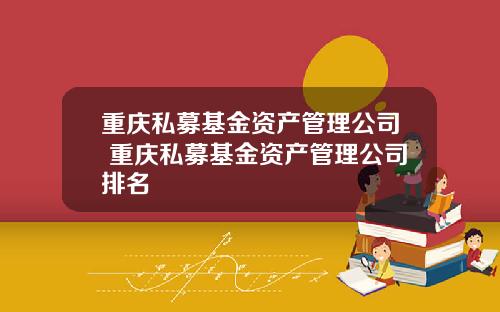 重庆私募基金资产管理公司 重庆私募基金资产管理公司排名