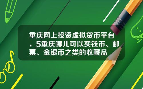 重庆网上投资虚拟货币平台，5重庆哪儿可以买钱币、邮票、金银币之类的收藏品