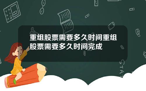 重组股票需要多久时间重组股票需要多久时间完成