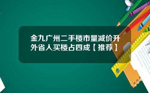 金九广州二手楼市量减价升外省人买楼占四成【推荐】