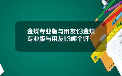金蝶专业版与用友t3金蝶专业版与用友t3哪个好