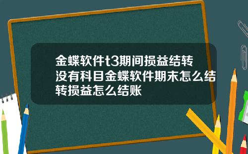 金蝶软件t3期间损益结转没有科目金蝶软件期末怎么结转损益怎么结账