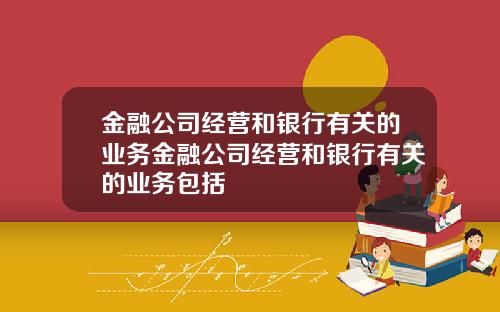 金融公司经营和银行有关的业务金融公司经营和银行有关的业务包括