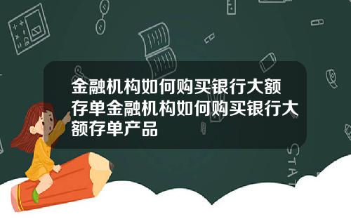 金融机构如何购买银行大额存单金融机构如何购买银行大额存单产品