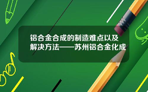 铝合金合成的制造难点以及解决方法——苏州铝合金化成