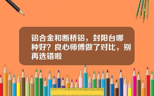 铝合金和断桥铝，封阳台哪种好？良心师傅做了对比，别再选错啦