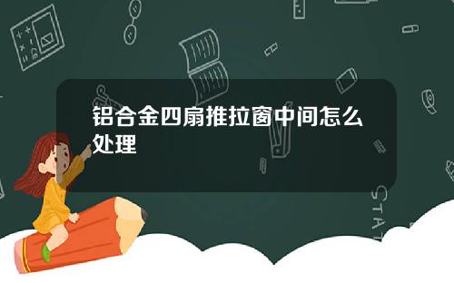 铝合金四扇推拉窗中间怎么处理