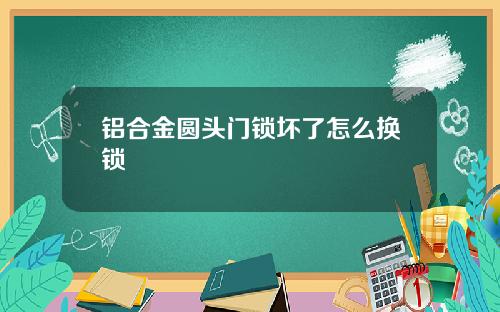 铝合金圆头门锁坏了怎么换锁