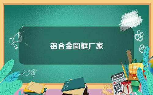 铝合金圆框厂家