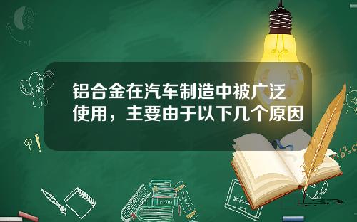 铝合金在汽车制造中被广泛使用，主要由于以下几个原因
