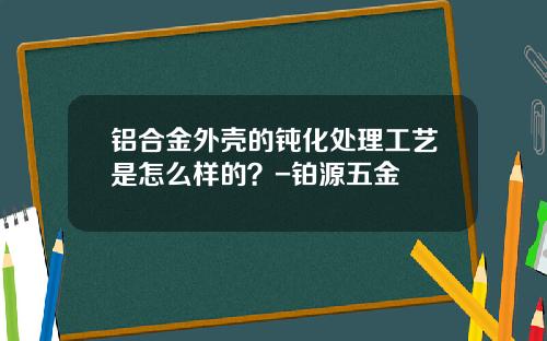 铝合金外壳的钝化处理工艺是怎么样的？-铂源五金