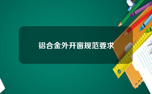 铝合金外开窗规范要求