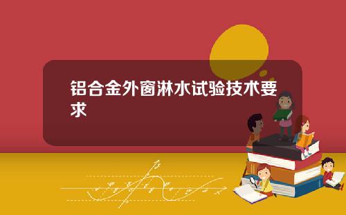 铝合金外窗淋水试验技术要求