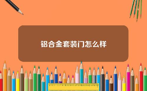 铝合金套装门怎么样