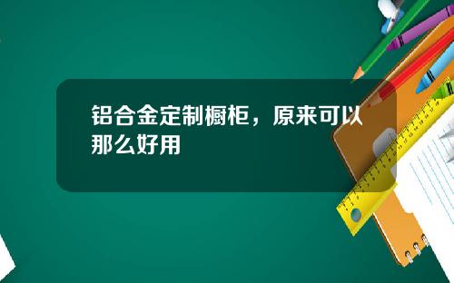 铝合金定制橱柜，原来可以那么好用