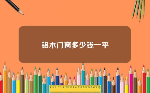铝木门窗多少钱一平