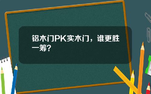 铝木门PK实木门，谁更胜一筹？