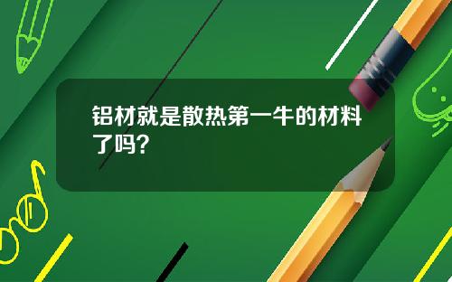 铝材就是散热第一牛的材料了吗？