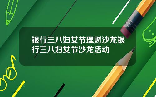 银行三八妇女节理财沙龙银行三八妇女节沙龙活动