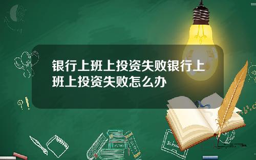 银行上班上投资失败银行上班上投资失败怎么办
