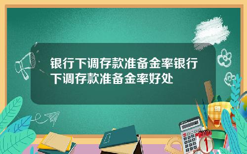银行下调存款准备金率银行下调存款准备金率好处
