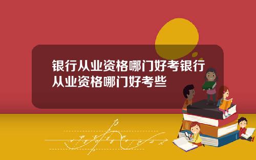 银行从业资格哪门好考银行从业资格哪门好考些