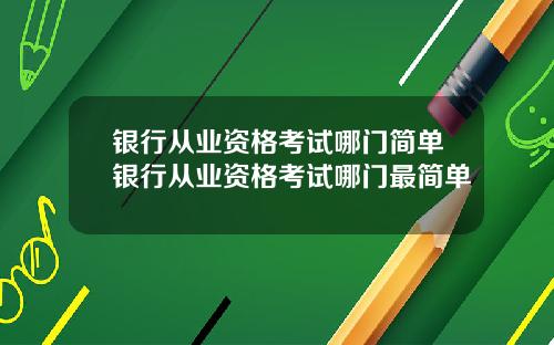 银行从业资格考试哪门简单银行从业资格考试哪门最简单