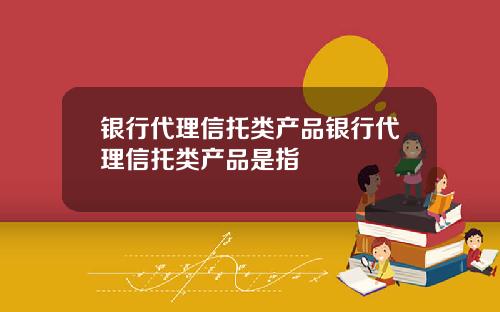 银行代理信托类产品银行代理信托类产品是指