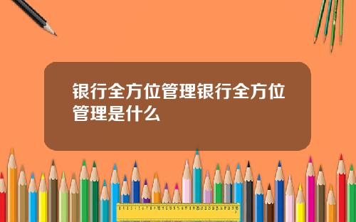 银行全方位管理银行全方位管理是什么
