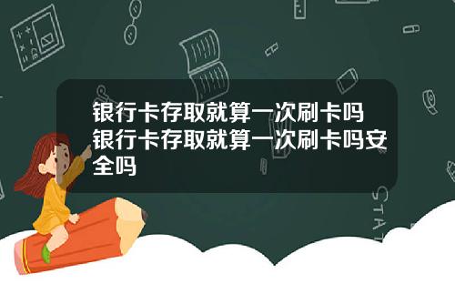 银行卡存取就算一次刷卡吗银行卡存取就算一次刷卡吗安全吗