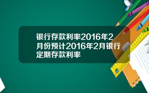 银行存款利率2016年2月份预计2016年2月银行定期存款利率