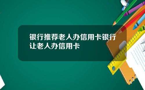 银行推荐老人办信用卡银行让老人办信用卡