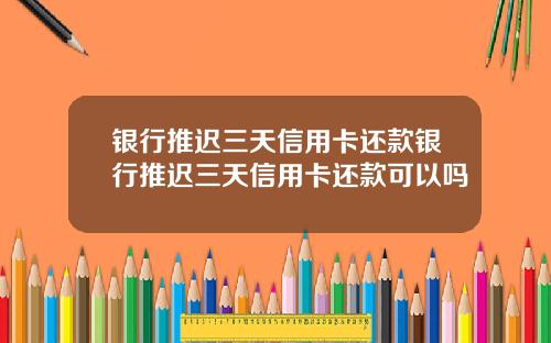 银行推迟三天信用卡还款银行推迟三天信用卡还款可以吗